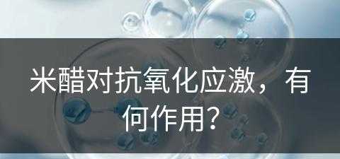 米醋对抗氧化应激，有何作用？(米醋对抗氧化应激,有何作用呢)